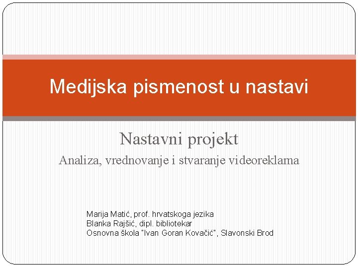 Medijska pismenost u nastavi Nastavni projekt Analiza, vrednovanje i stvaranje videoreklama Marija Matić, prof.