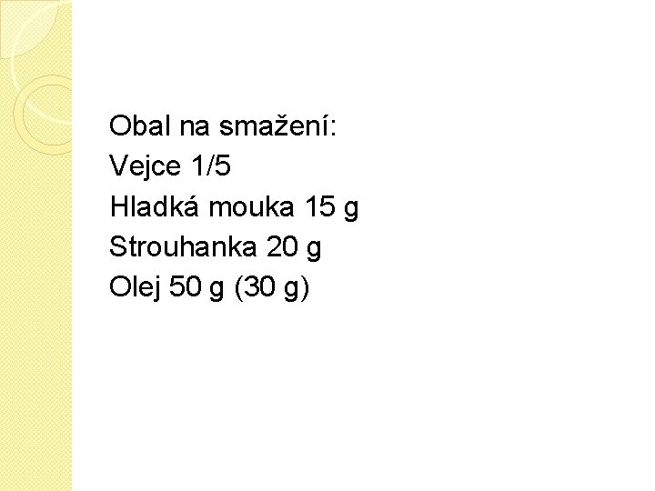 Obal na smažení: Vejce 1/5 Hladká mouka 15 g Strouhanka 20 g Olej 50