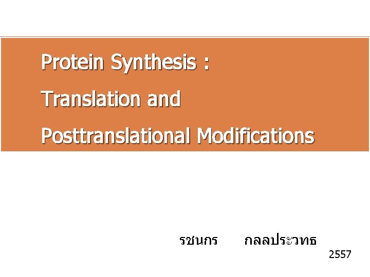 Protein Synthesis : Translation and Posttranslational Modifications รชนกร กลลประวทธ 2557 