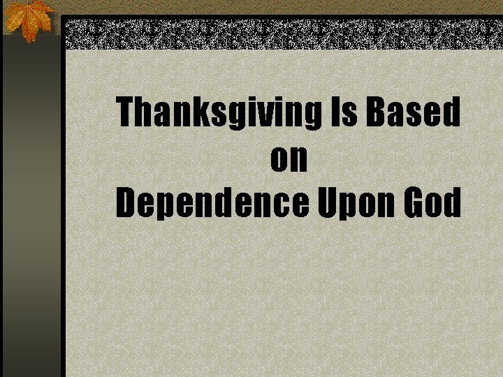 Thanksgiving Is Based on Dependence Upon God Thanksgiving Is Based on Dependence Upon God