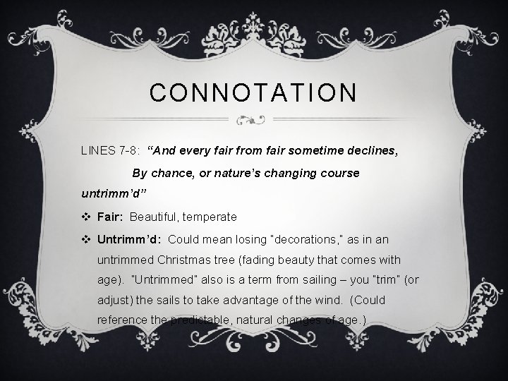 CONNOTATION LINES 7 -8: “And every fair from fair sometime declines, By chance, or