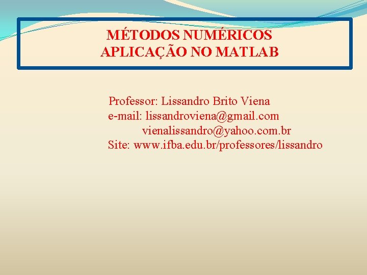 MÉTODOS NUMÉRICOS APLICAÇÃO NO MATLAB Professor: Lissandro Brito Viena e-mail: lissandroviena@gmail. com vienalissandro@yahoo. com.