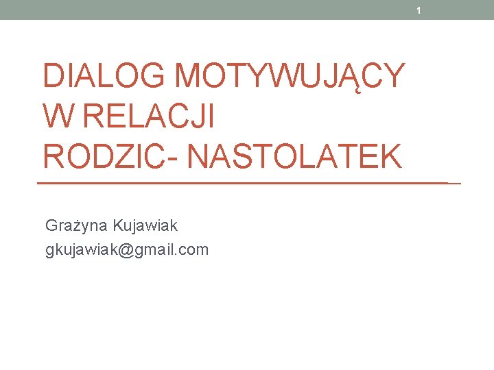 1 DIALOG MOTYWUJĄCY W RELACJI RODZIC- NASTOLATEK Grażyna Kujawiak gkujawiak@gmail. com 