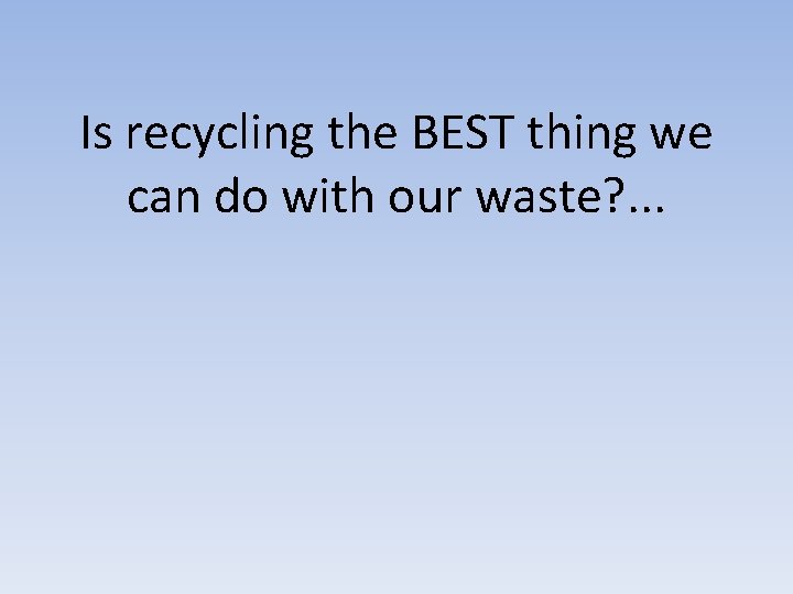 Is recycling the BEST thing we can do with our waste? . . .