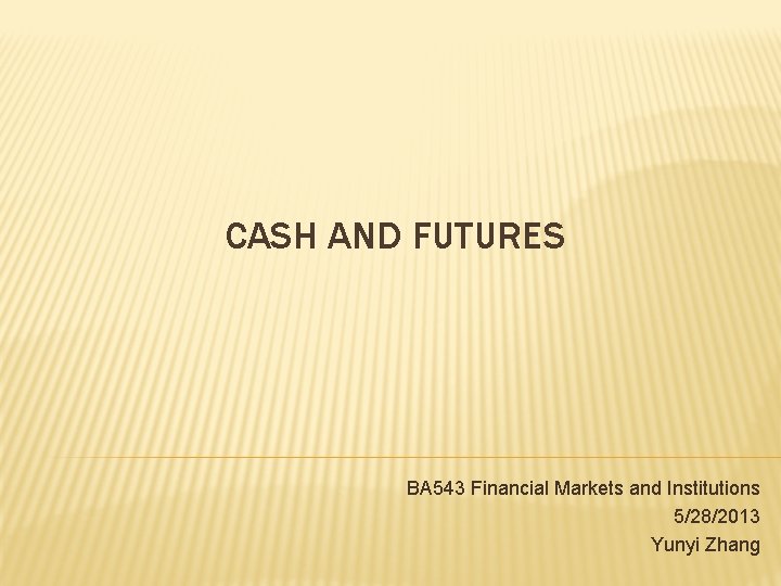 CASH AND FUTURES BA 543 Financial Markets and Institutions 5/28/2013 Yunyi Zhang 