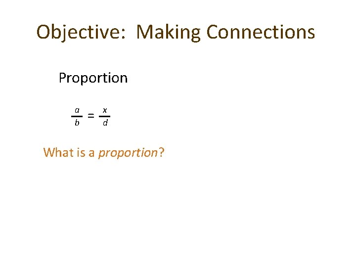 Objective: Making Connections Proportion a b = x d What is a proportion? 