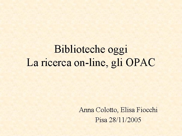 Biblioteche oggi La ricerca on-line, gli OPAC Anna Colotto, Elisa Fiocchi Pisa 28/11/2005 