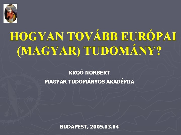 HOGYAN TOVÁBB EURÓPAI (MAGYAR) TUDOMÁNY? KROÓ NORBERT MAGYAR TUDOMÁNYOS AKADÉMIA BUDAPEST, 2005. 03. 04