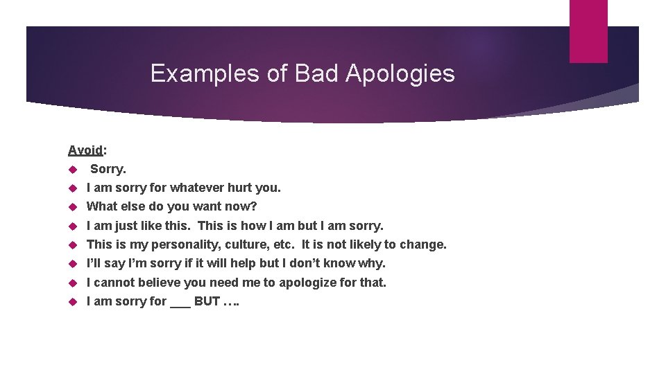 Examples of Bad Apologies Avoid: Sorry. I am sorry for whatever hurt you. What