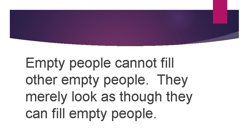 Empty people cannot fill other empty people. They merely look as though they can