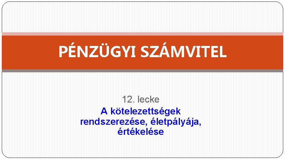 PÉNZÜGYI SZÁMVITEL 12. lecke A kötelezettségek rendszerezése, életpályája, értékelése 