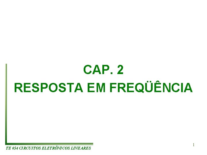 CAP. 2 RESPOSTA EM FREQÜÊNCIA TE 054 CIRCUITOS ELETRÔNICOS LINEARES 1 CAP. 2 RESPOSTA EM FREQÜÊNCIA TE 054 CIRCUITOS ELETRÔNICOS LINEARES 1