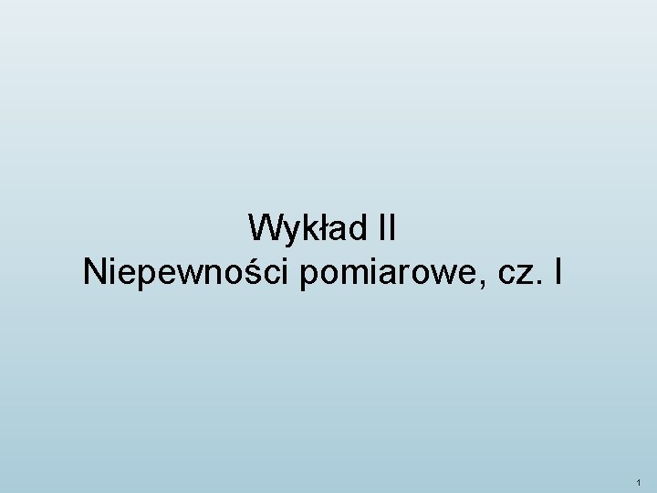 Wykład II Niepewności pomiarowe, cz. I 1 Wykład II Niepewności pomiarowe, cz. I 1