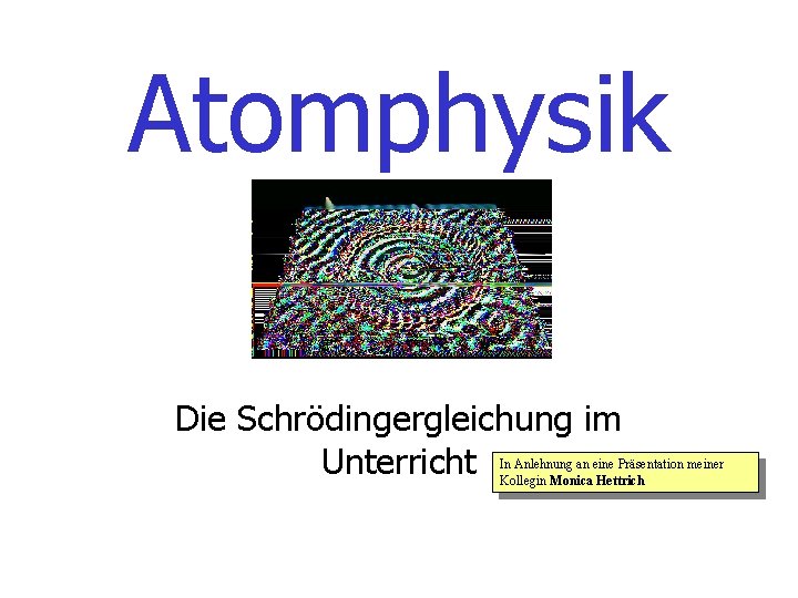 Atomphysik Die Schrödingergleichung im Unterricht In Anlehnung an eine Präsentation meiner Kollegin Monica Hettrich