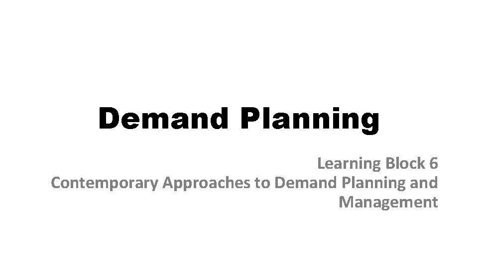 Demand Planning Learning Block 6 Contemporary Approaches to Demand Planning and Management 