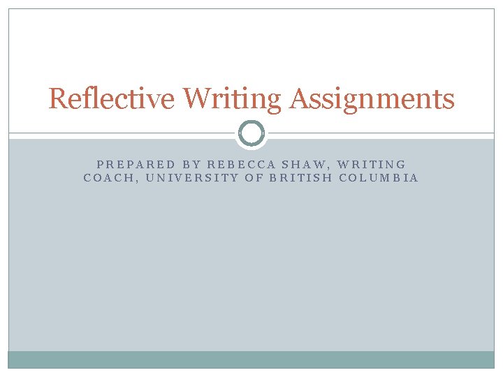 Reflective Writing Assignments PREPARED BY REBECCA SHAW, WRITING COACH, UNIVERSITY OF BRITISH COLUMBIA 
