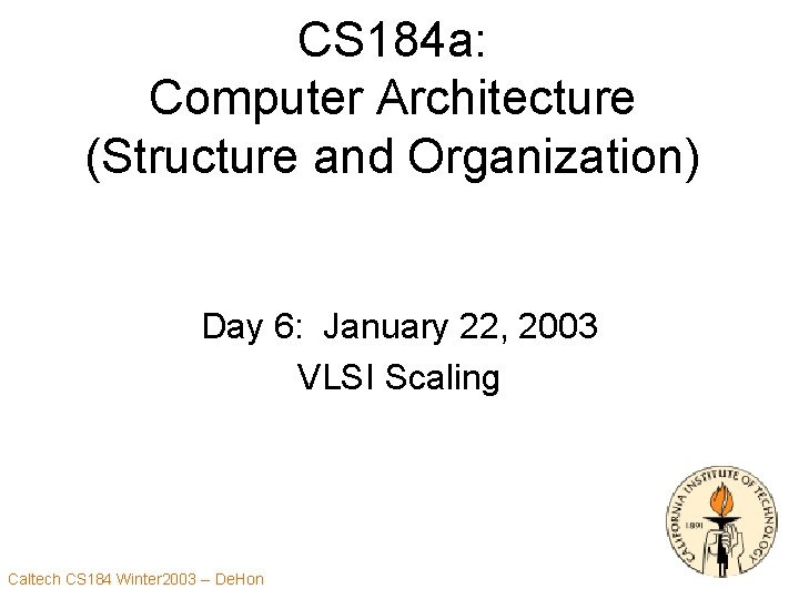 CS 184 a: Computer Architecture (Structure and Organization) Day 6: January 22, 2003 VLSI