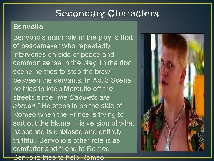 Secondary Characters Benvolio’s main role in the play is that of peacemaker who repeatedly