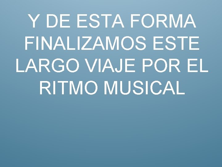 Y DE ESTA FORMA FINALIZAMOS ESTE LARGO VIAJE POR EL RITMO MUSICAL 