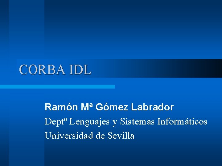 CORBA IDL Ramón Mª Gómez Labrador Deptº Lenguajes y Sistemas Informáticos Universidad de Sevilla