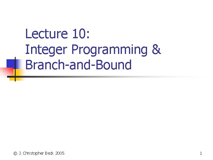 Lecture 10: Integer Programming & Branch-and-Bound © J. Christopher Beck 2005 1 