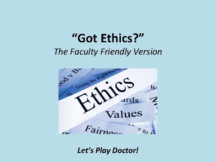 “Got Ethics? ” The Faculty Friendly Version Let’s Play Doctor! “Got Ethics? ” The Faculty Friendly Version Let’s Play Doctor!