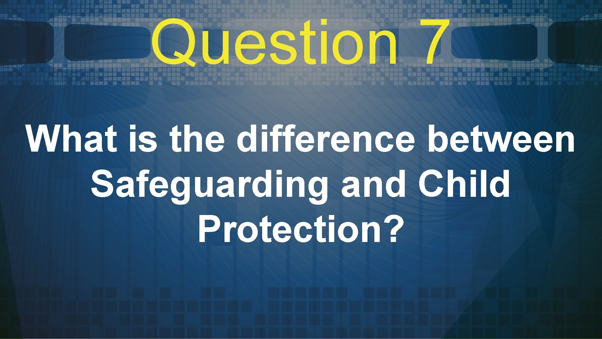 Question 7 What is the difference between Safeguarding and Child Protection? 