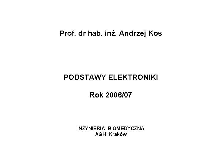 Prof. dr hab. inż. Andrzej Kos PODSTAWY ELEKTRONIKI Rok 2006/07 INŻYNIERIA BIOMEDYCZNA AGH Kraków