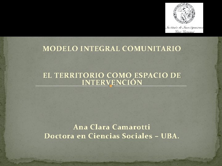MODELO INTEGRAL COMUNITARIO EL TERRITORIO COMO ESPACIO DE INTERVENCIÓN Ana Clara Camarotti Doctora en