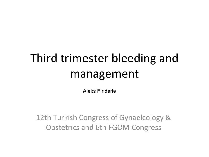 Third trimester bleeding and management Aleks Finderle 12 th Turkish Congress of Gynaelcology &