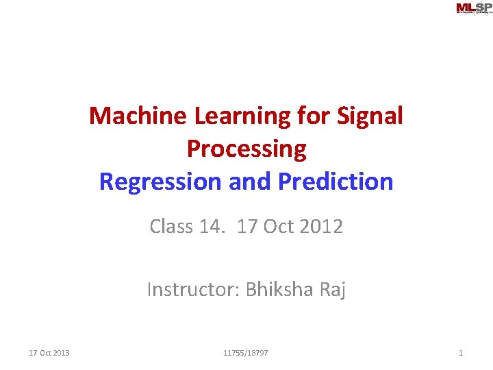 Machine Learning for Signal Processing Regression and Prediction Class 14. 17 Oct 2012 Instructor: