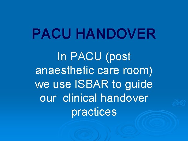 PACU HANDOVER In PACU (post anaesthetic care room) we use ISBAR to guide our