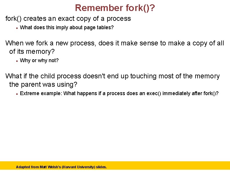 Remember fork()? fork() creates an exact copy of a process What does this imply