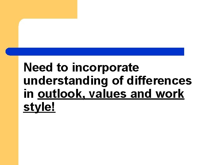 Need to incorporate understanding of differences in outlook, values and work style! 