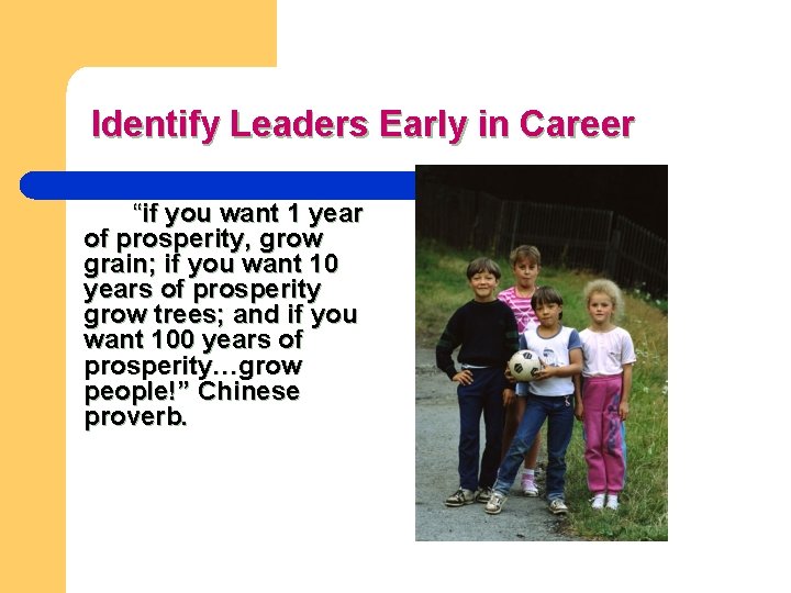 Identify Leaders Early in Career “if you want 1 year of prosperity, grow grain;