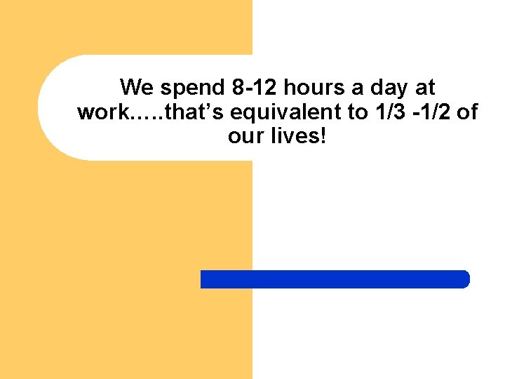 We spend 8 -12 hours a day at work…. . that’s equivalent to 1/3
