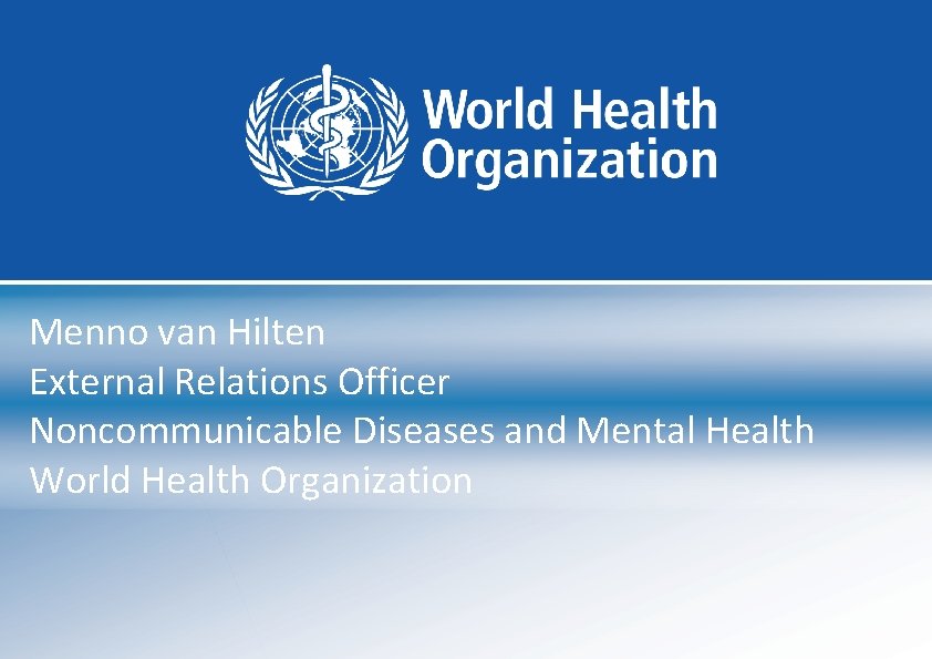 Menno van Hilten External Relations Officer Noncommunicable Diseases and Mental Health World Health Organization