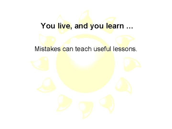 You live, and you learn … Mistakes can teach useful lessons. 