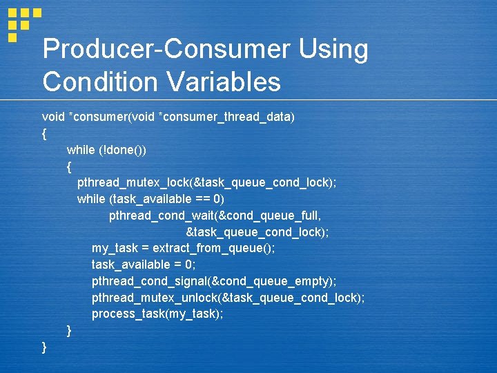 Producer-Consumer Using Condition Variables void *consumer(void *consumer_thread_data) { while (!done()) { pthread_mutex_lock(&task_queue_cond_lock); while (task_available