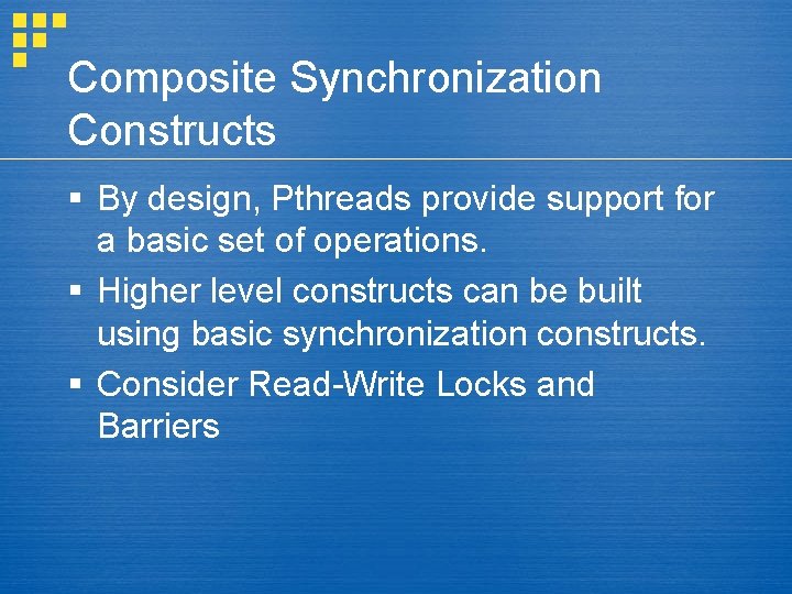 Composite Synchronization Constructs § By design, Pthreads provide support for a basic set of