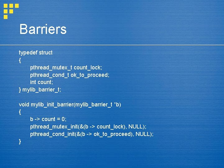 Barriers typedef struct { pthread_mutex_t count_lock; pthread_cond_t ok_to_proceed; int count; } mylib_barrier_t; void mylib_init_barrier(mylib_barrier_t