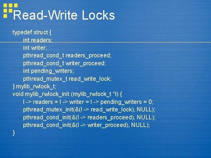Read-Write Locks typedef struct { int readers; int writer; pthread_cond_t readers_proceed; pthread_cond_t writer_proceed; int