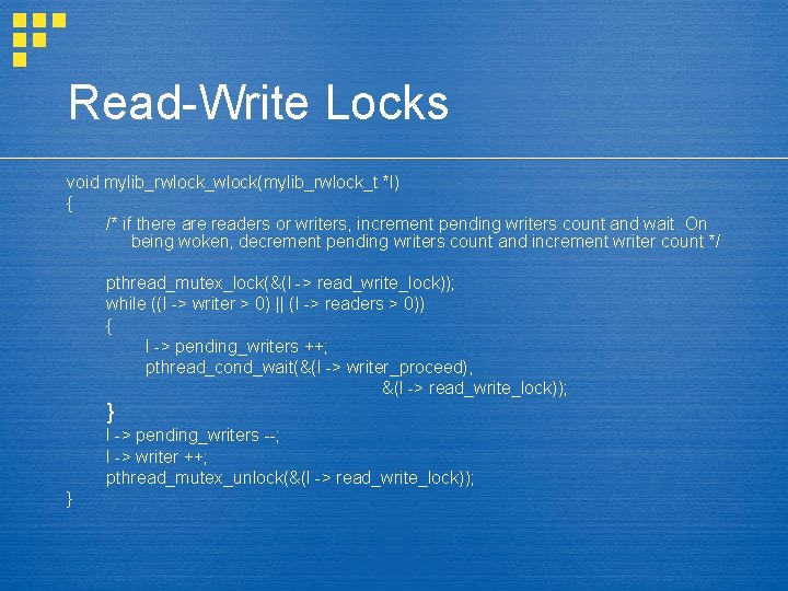 Read-Write Locks void mylib_rwlock_wlock(mylib_rwlock_t *l) { /* if there are readers or writers, increment