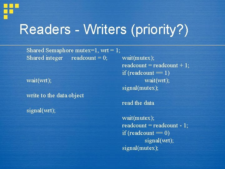 Readers - Writers (priority? ) Shared Semaphore mutex=1, wrt = 1; wait(mutex); Shared integer