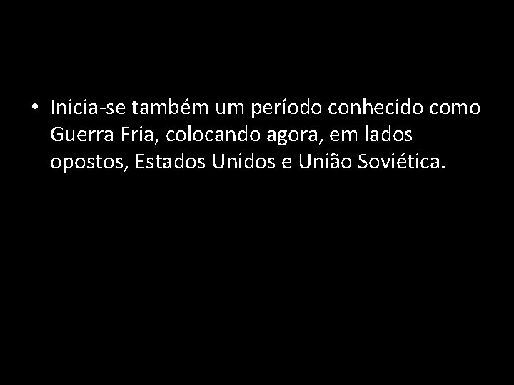  • Inicia-se também um período conhecido como Guerra Fria, colocando agora, em lados