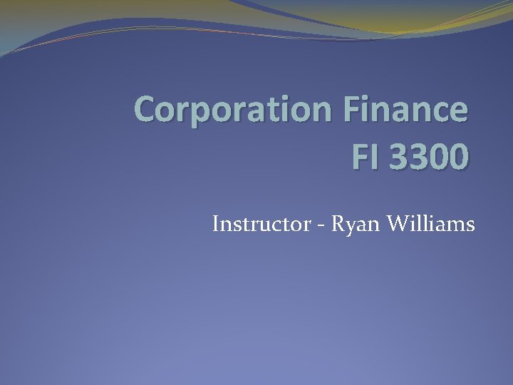 Corporation Finance FI 3300 Instructor - Ryan Williams 