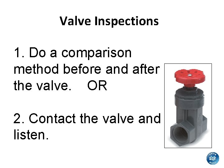 Valve Inspections 1. Do a comparison method before and after the valve. OR 2.