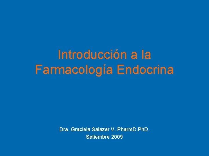 Introducción a la Farmacología Endocrina Dra. Graciela Salazar V. Pharm. D. Ph. D. Setiembre