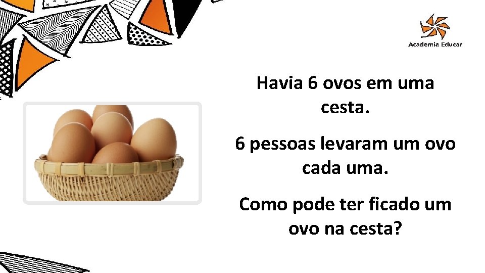 Havia 6 ovos em uma cesta. 6 pessoas levaram um ovo cada uma. Como