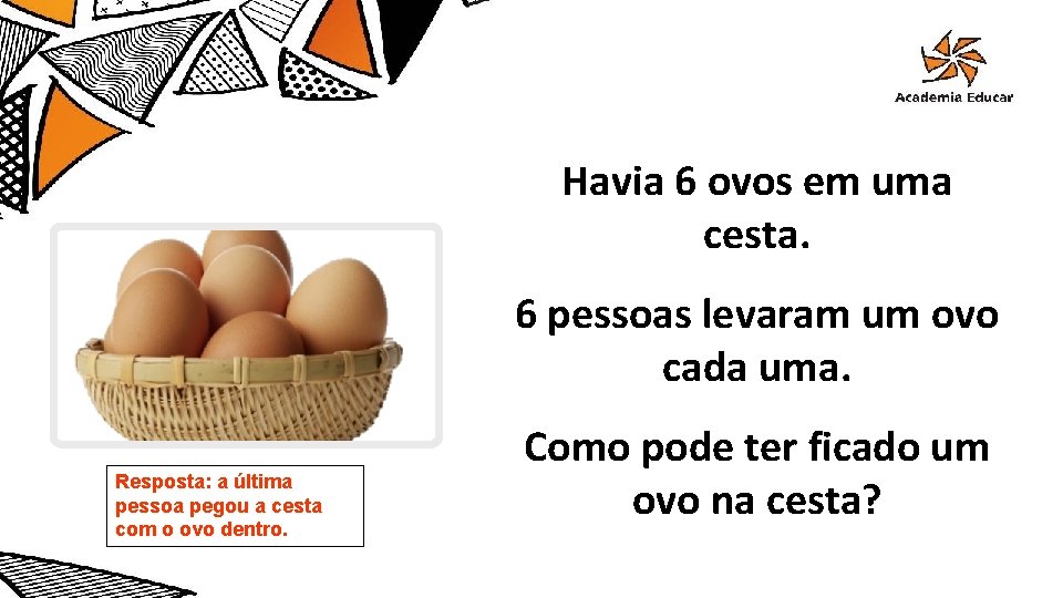 Havia 6 ovos em uma cesta. 6 pessoas levaram um ovo cada uma. Resposta: